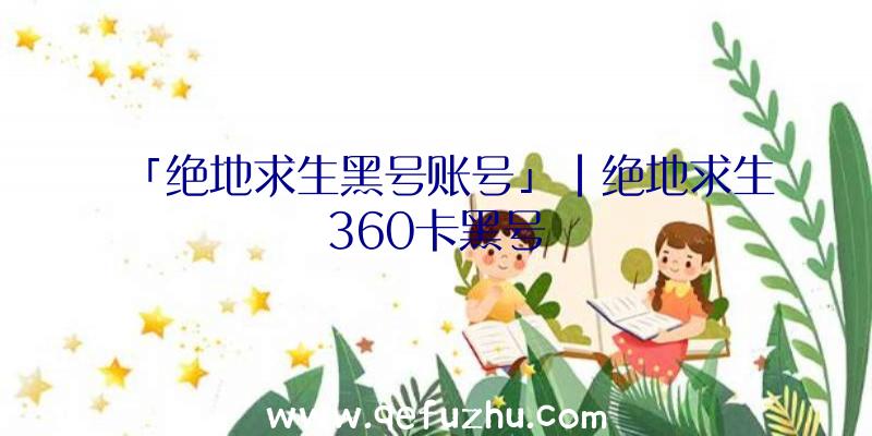 「绝地求生黑号账号」|绝地求生360卡黑号